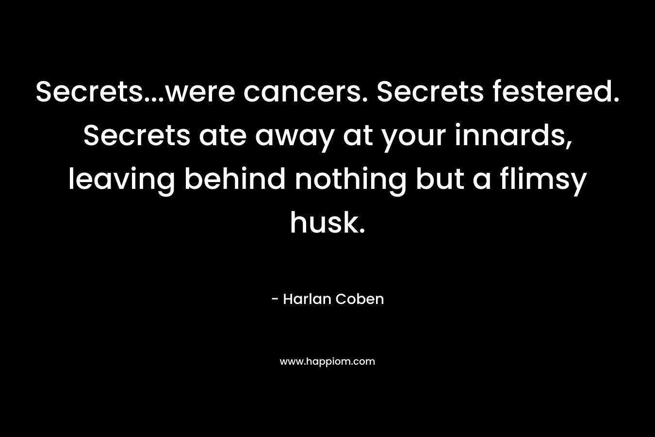 Secrets...were cancers. Secrets festered. Secrets ate away at your innards, leaving behind nothing but a flimsy husk.