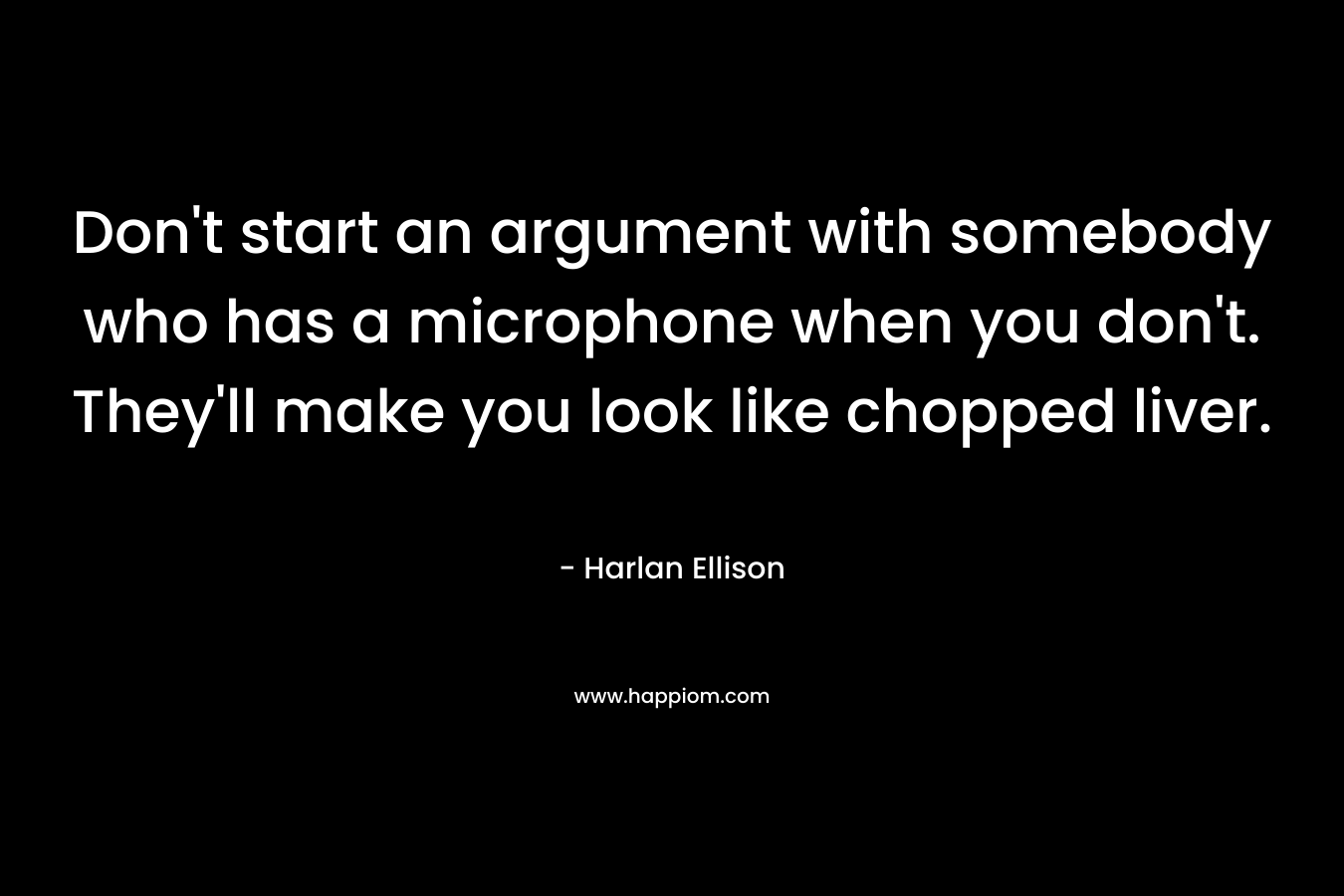 Don’t start an argument with somebody who has a microphone when you don’t. They’ll make you look like chopped liver. – Harlan Ellison