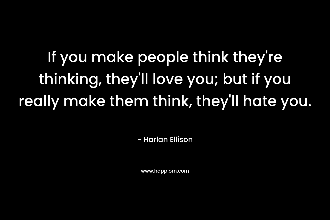 If you make people think they’re thinking, they’ll love you; but if you really make them think, they’ll hate you. – Harlan Ellison