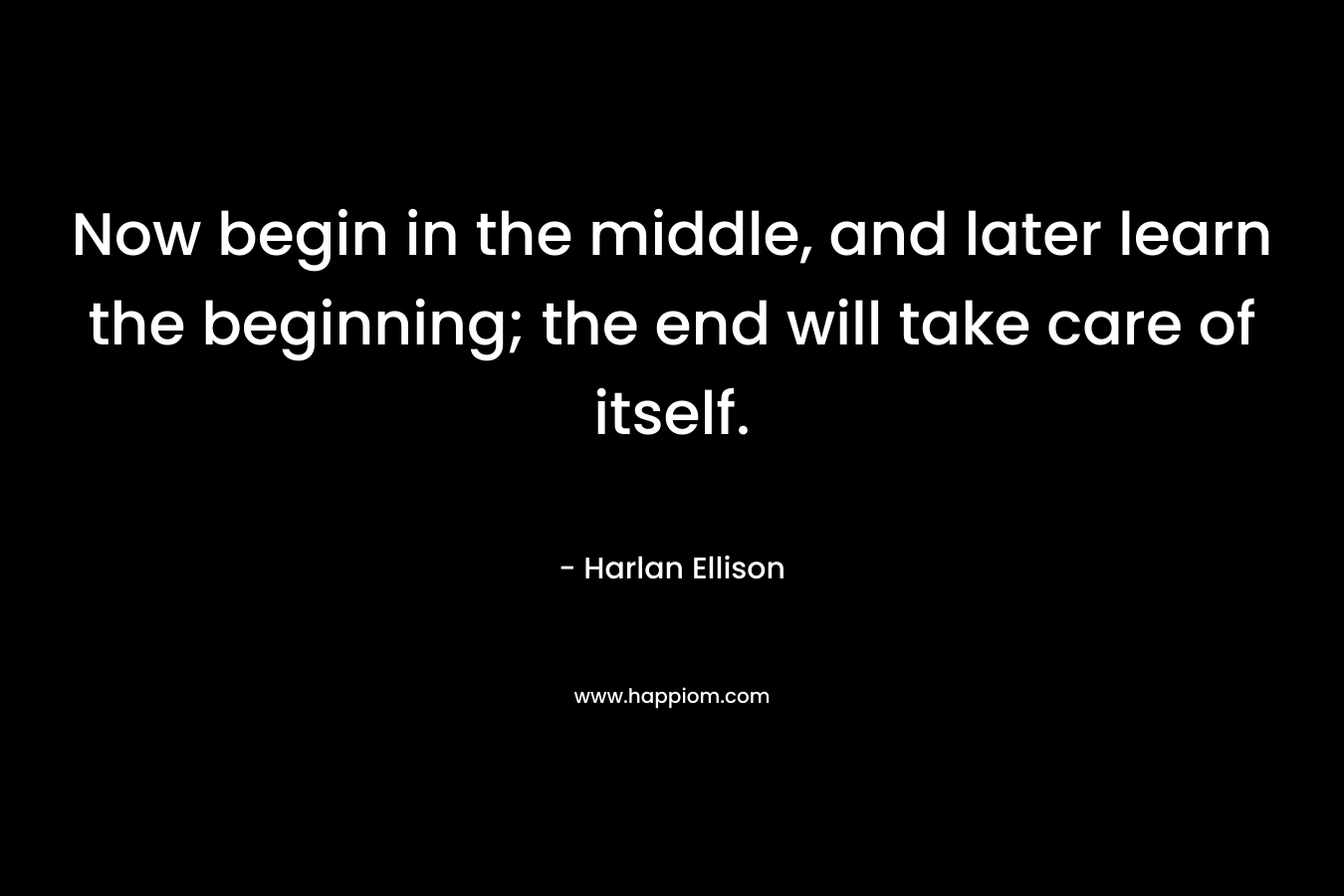 Now begin in the middle, and later learn the beginning; the end will take care of itself.