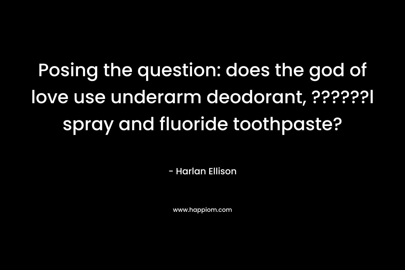 Posing the question: does the god of love use underarm deodorant, ??????l spray and fluoride toothpaste? – Harlan Ellison