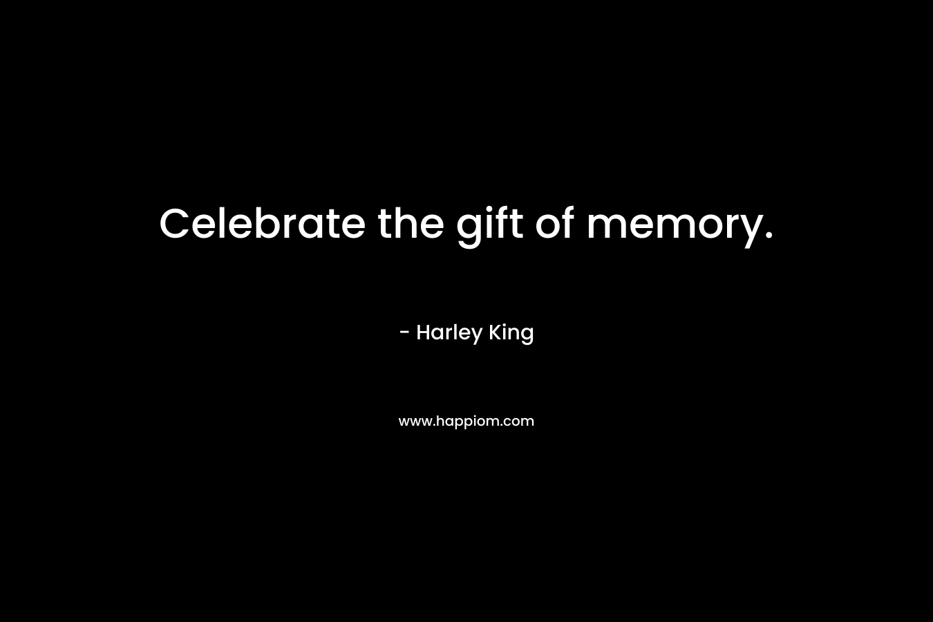 Celebrate the gift of memory. – Harley King