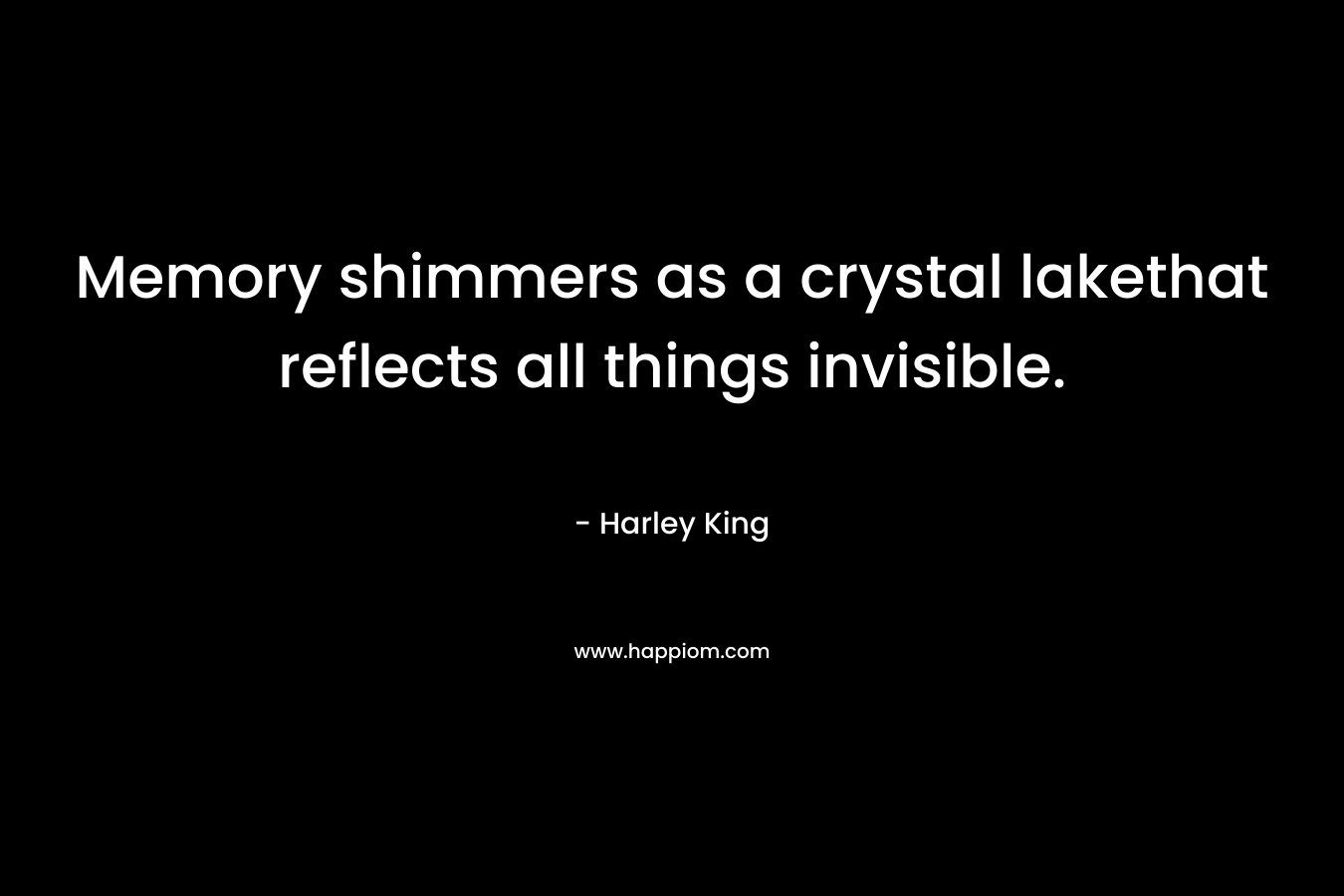 Memory shimmers as a crystal lakethat reflects all things invisible. – Harley King