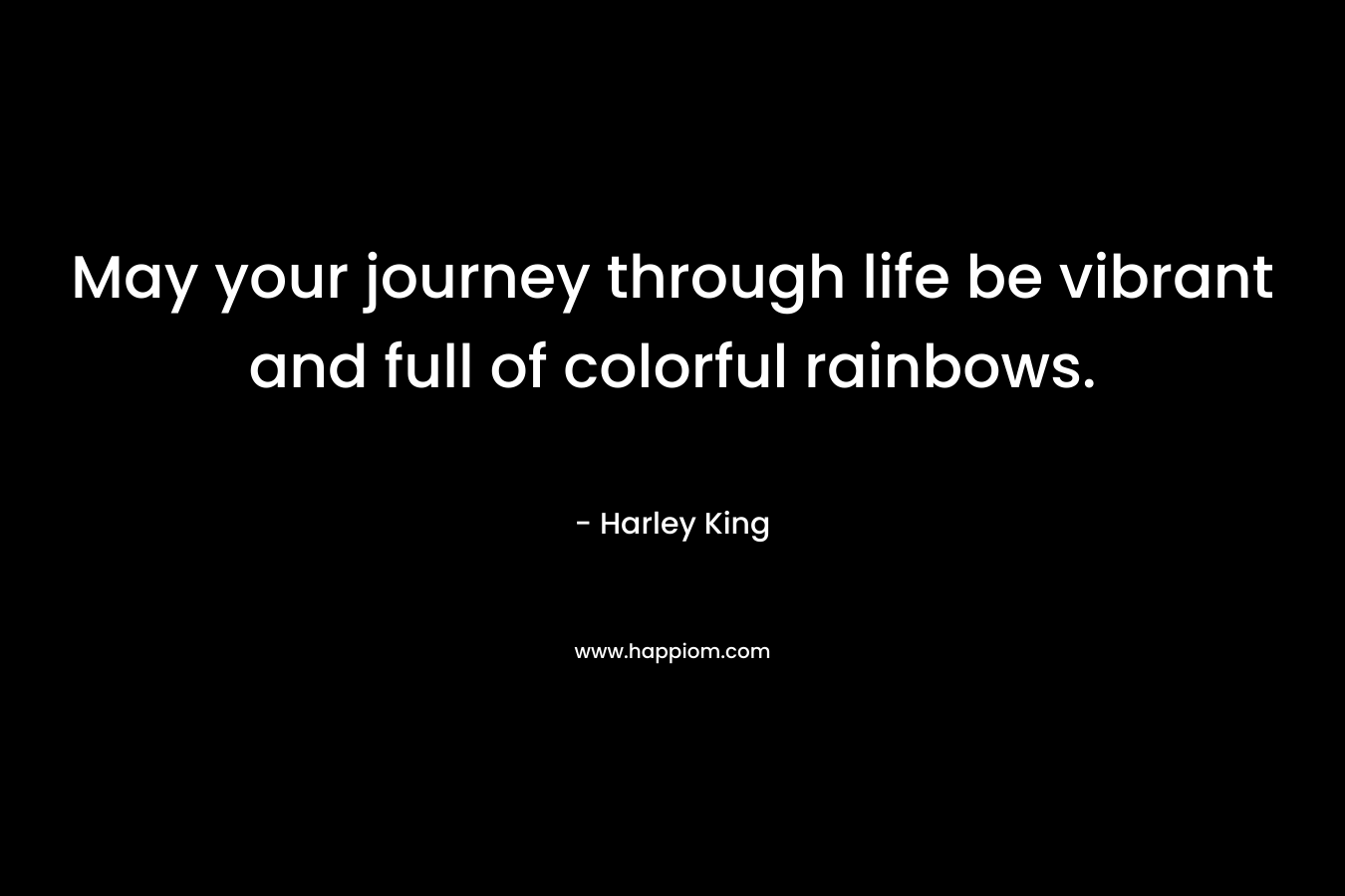 May your journey through life be vibrant and full of colorful rainbows. – Harley King