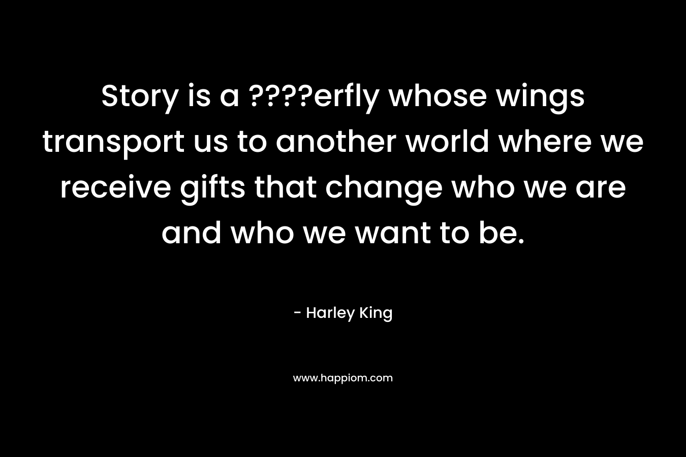 Story is a ????erfly whose wings transport us to another world where we receive gifts that change who we are and who we want to be. – Harley King