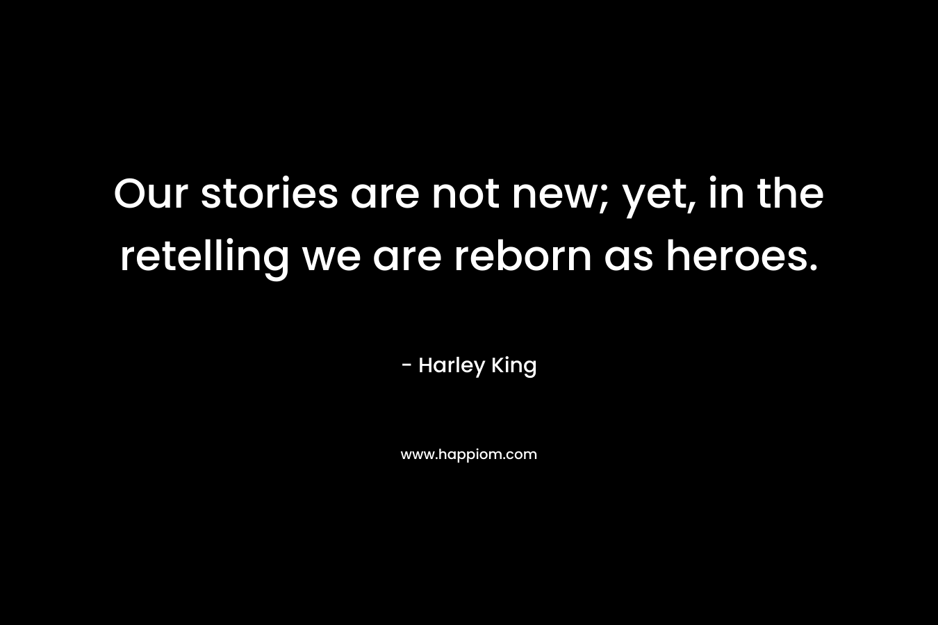 Our stories are not new; yet, in the retelling we are reborn as heroes. – Harley King