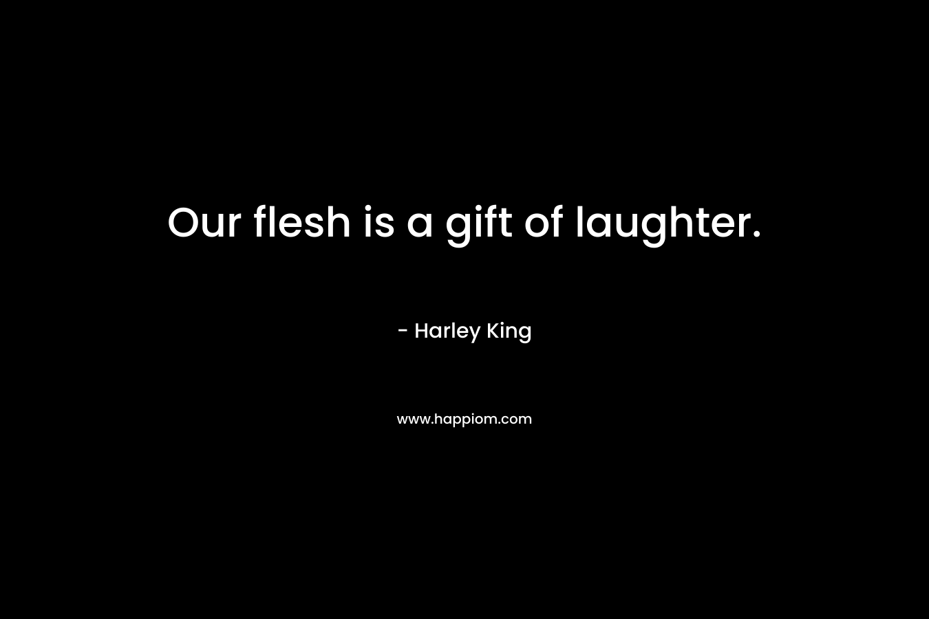 Our flesh is a gift of laughter. – Harley King