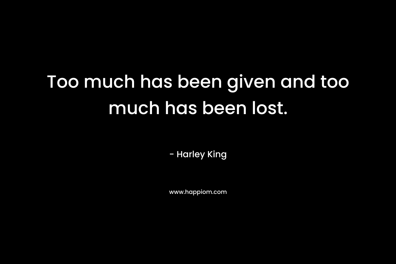 Too much has been given and too much has been lost. – Harley King