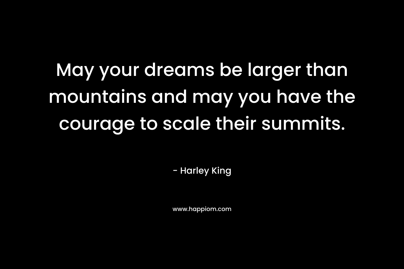 May your dreams be larger than mountains and may you have the courage to scale their summits. – Harley King