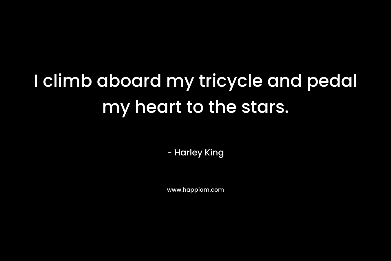 I climb aboard my tricycle and pedal my heart to the stars.