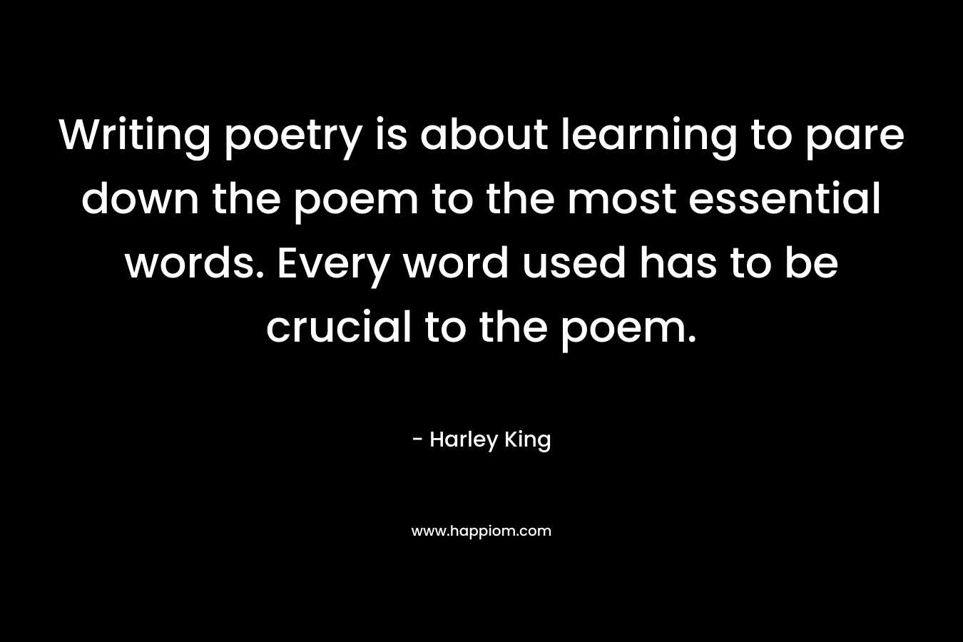 Writing poetry is about learning to pare down the poem to the most essential words. Every word used has to be crucial to the poem.