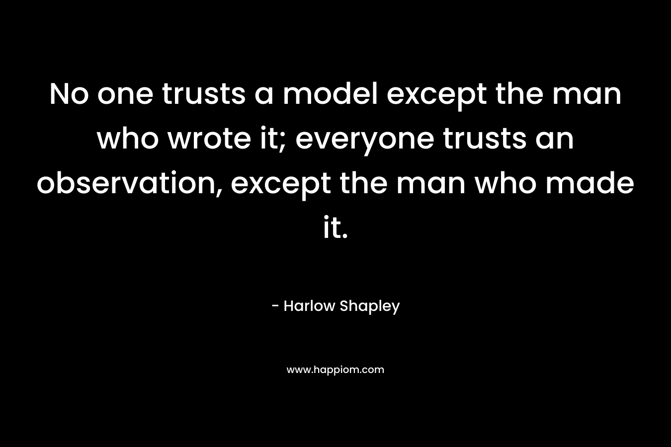No one trusts a model except the man who wrote it; everyone trusts an observation, except the man who made it. – Harlow Shapley