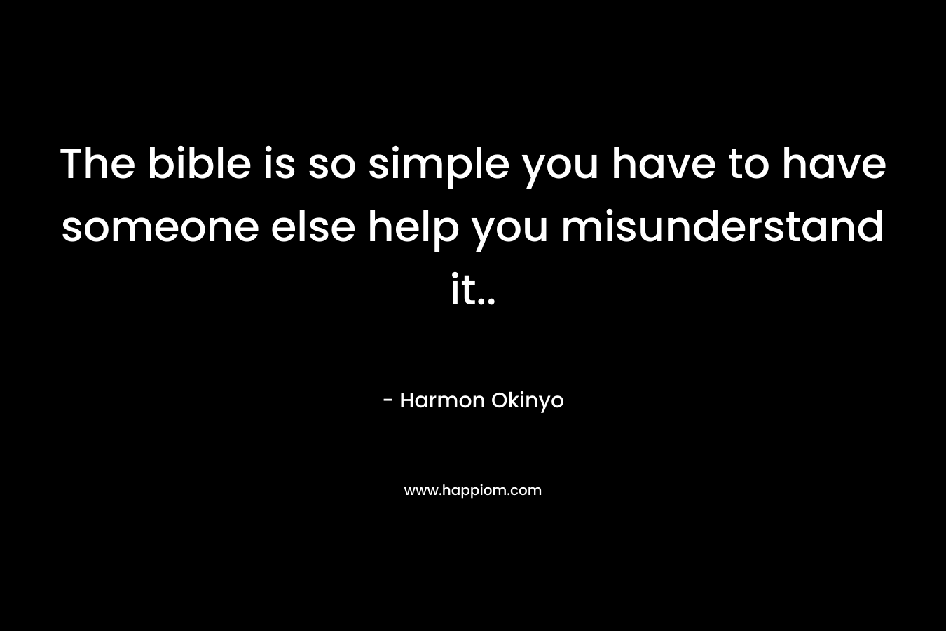The bible is so simple you have to have someone else help you misunderstand it.. – Harmon Okinyo