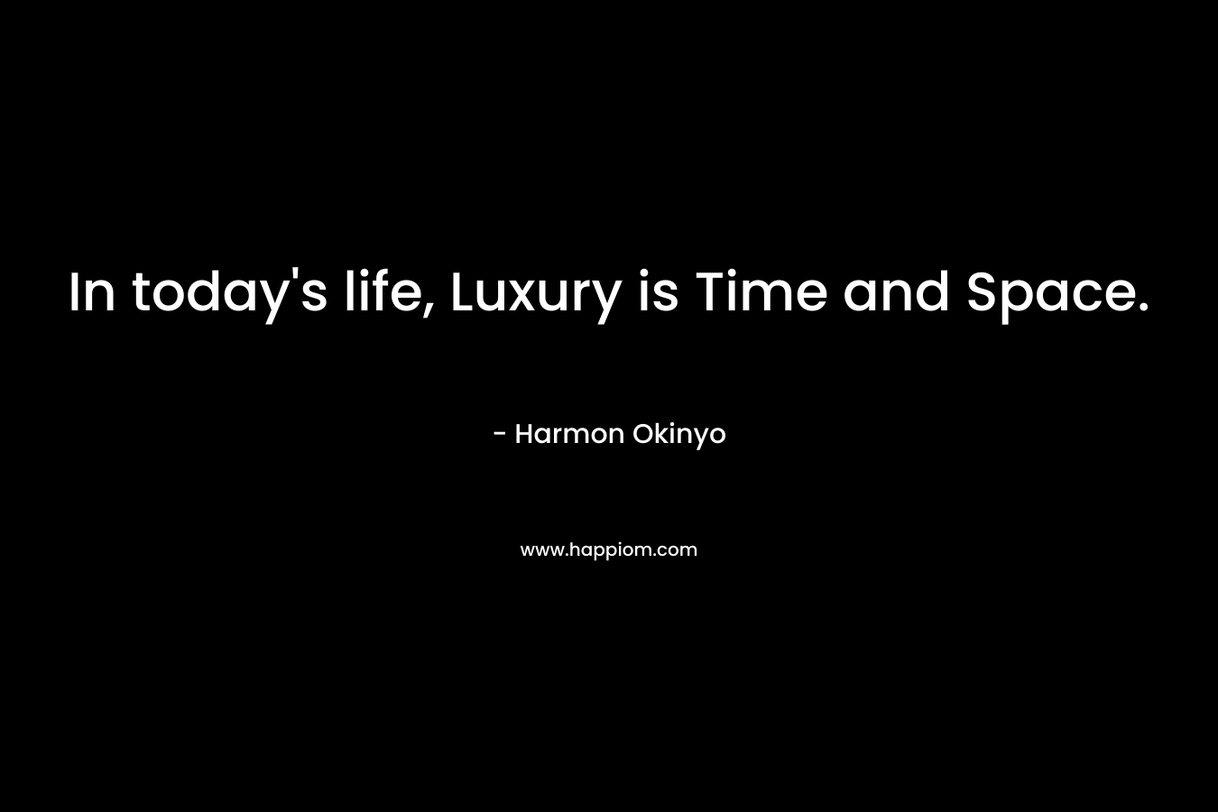 In today’s life, Luxury is Time and Space. – Harmon Okinyo