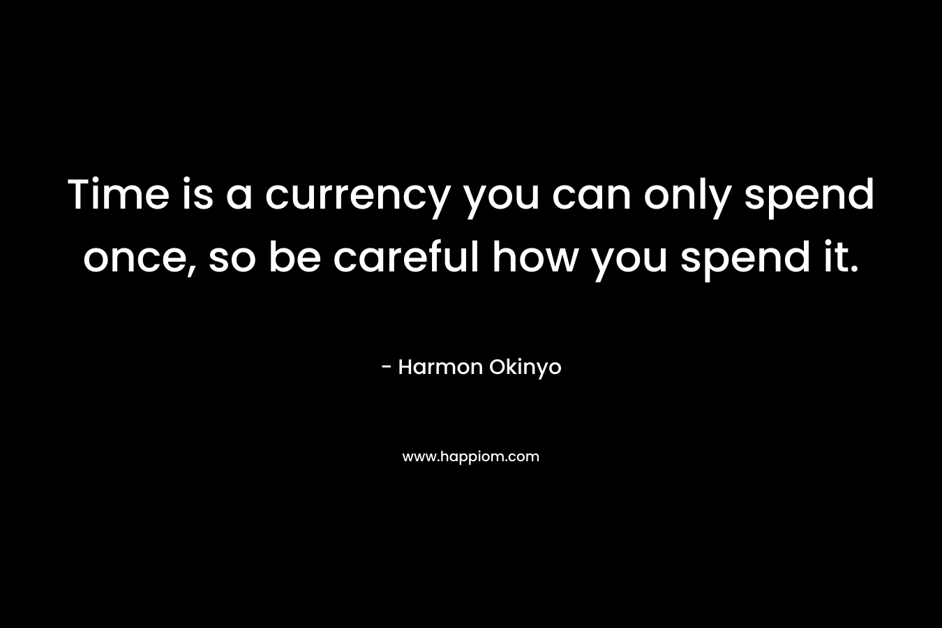 Time is a currency you can only spend once, so be careful how you spend it. – Harmon Okinyo