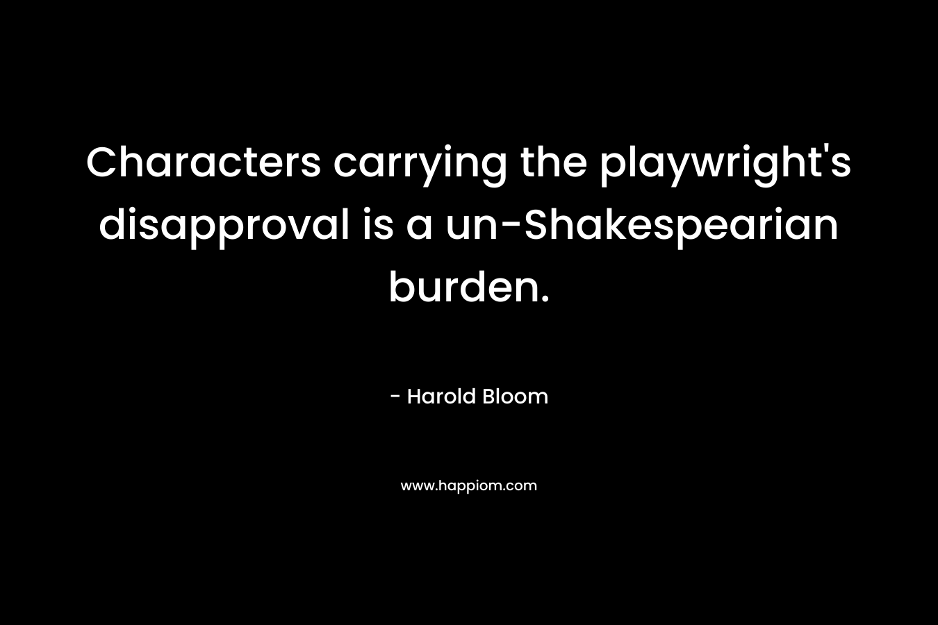 Characters carrying the playwright’s disapproval is a un-Shakespearian burden. – Harold Bloom