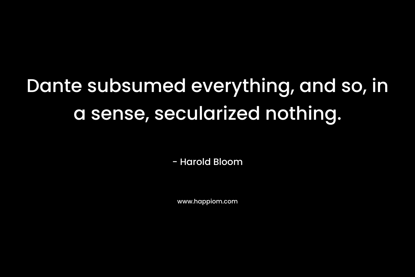 Dante subsumed everything, and so, in a sense, secularized nothing. – Harold Bloom