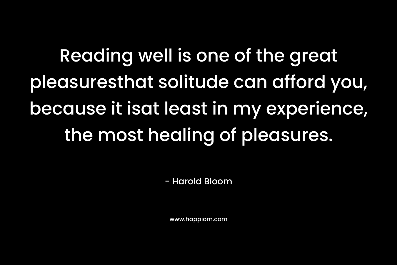 Reading well is one of the great pleasuresthat solitude can afford you, because it isat least in my experience, the most healing of pleasures.