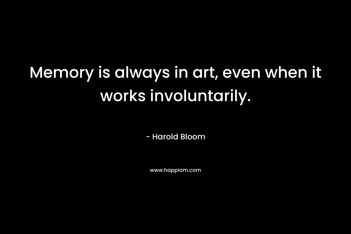Memory is always in art, even when it works involuntarily. – Harold Bloom