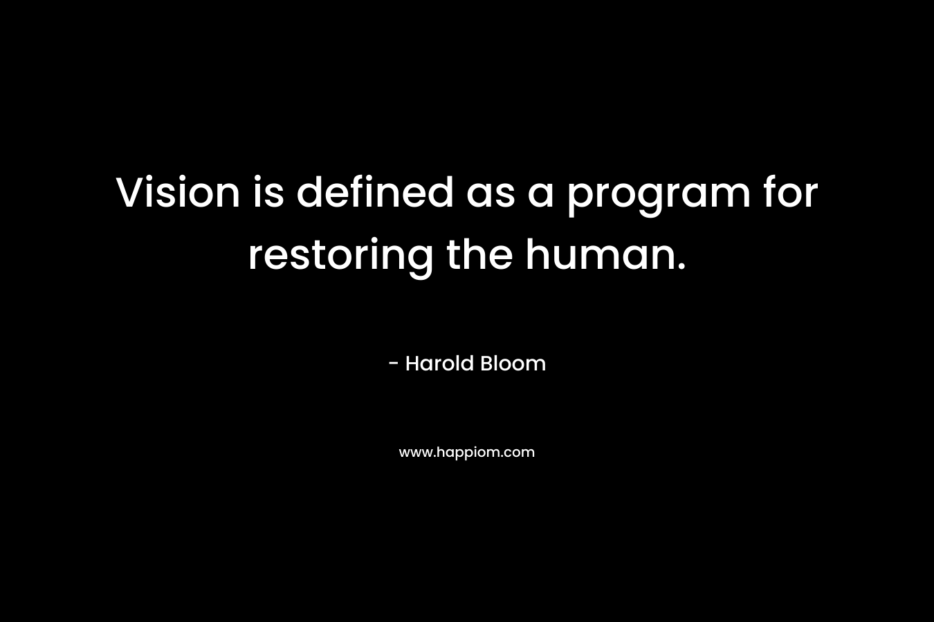Vision is defined as a program for restoring the human. – Harold Bloom