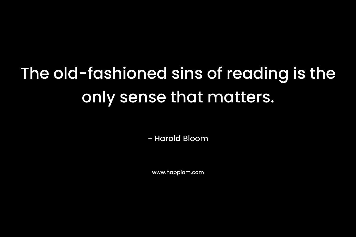 The old-fashioned sins of reading is the only sense that matters. – Harold Bloom