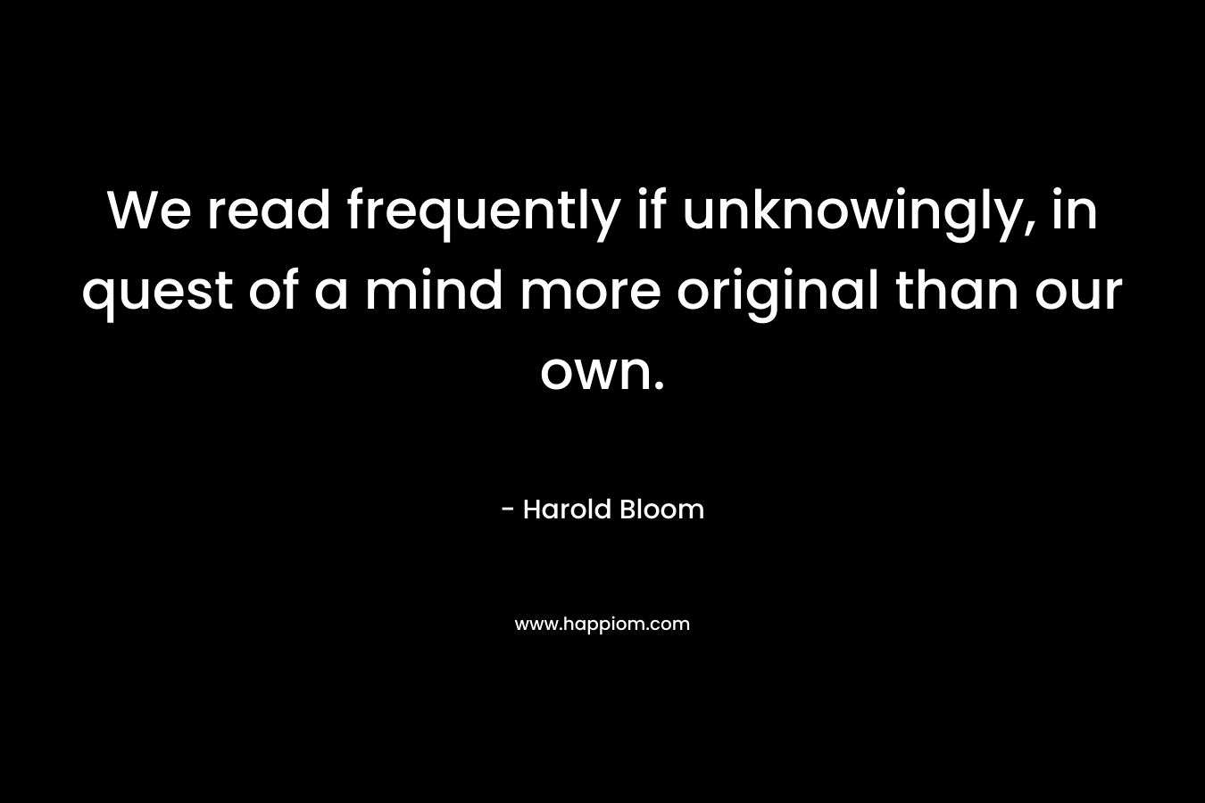 We read frequently if unknowingly, in quest of a mind more original than our own.