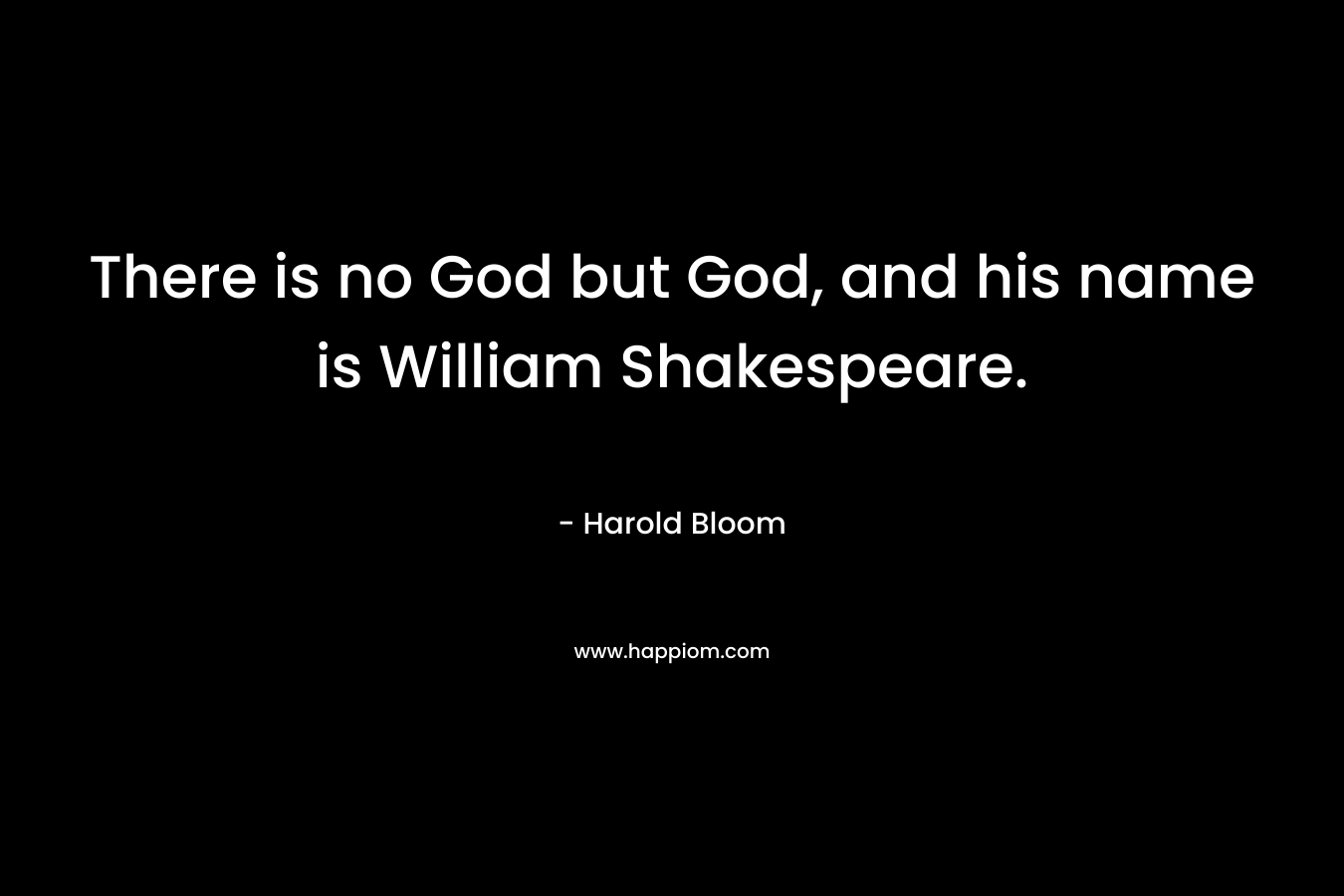 There is no God but God, and his name is William Shakespeare. – Harold Bloom