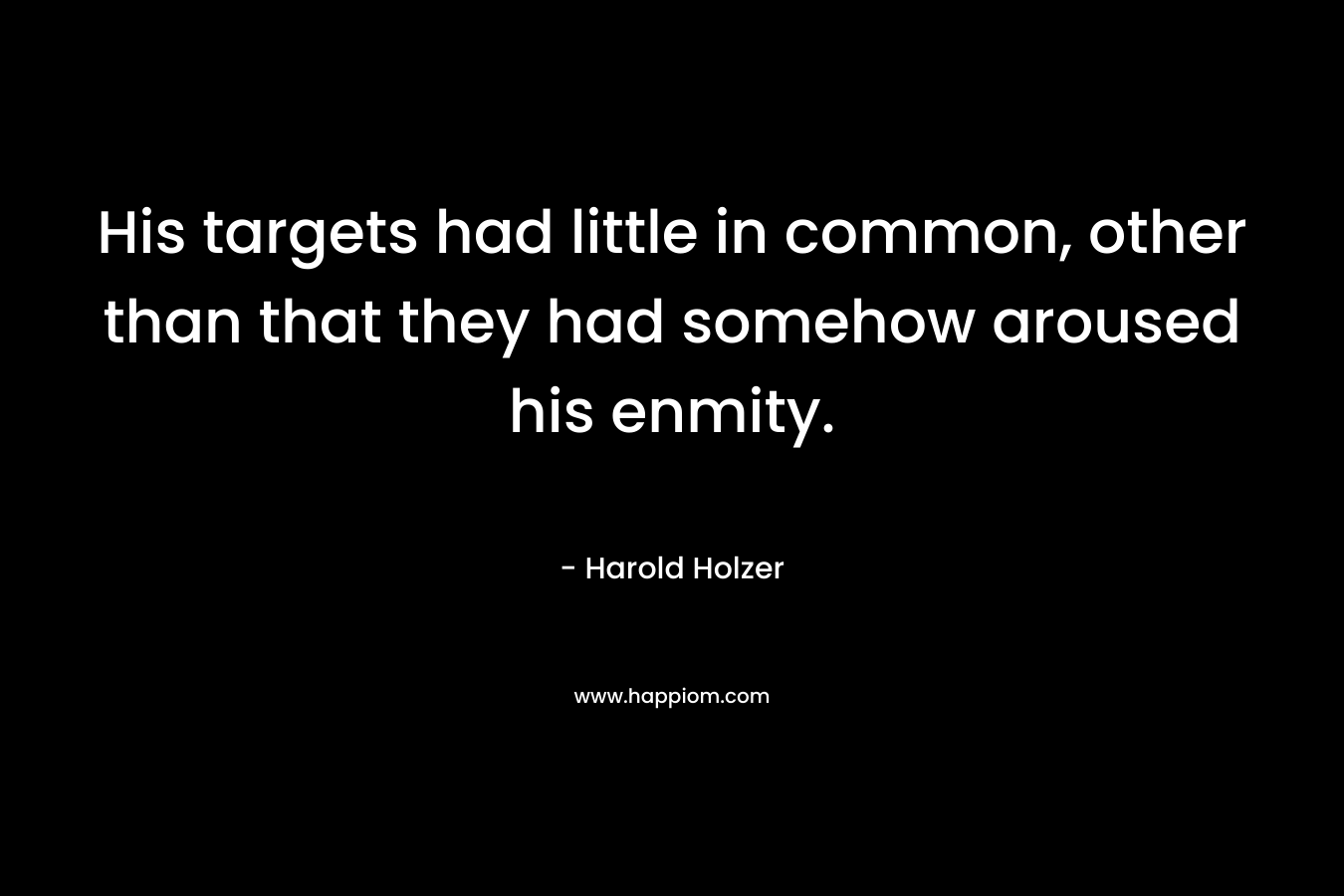 His targets had little in common, other than that they had somehow aroused his enmity. – Harold Holzer