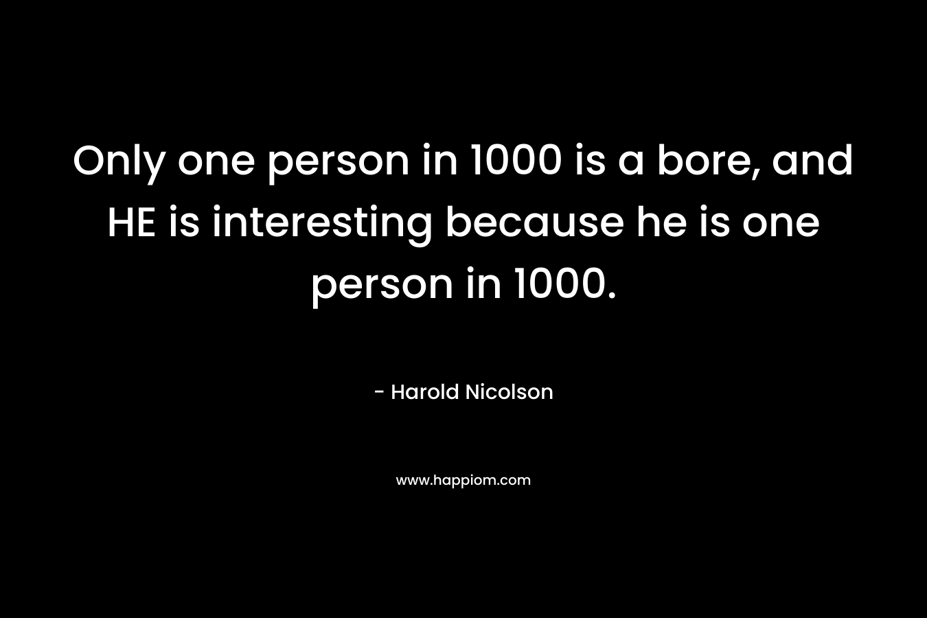Only one person in 1000 is a bore, and HE is interesting because he is one person in 1000.