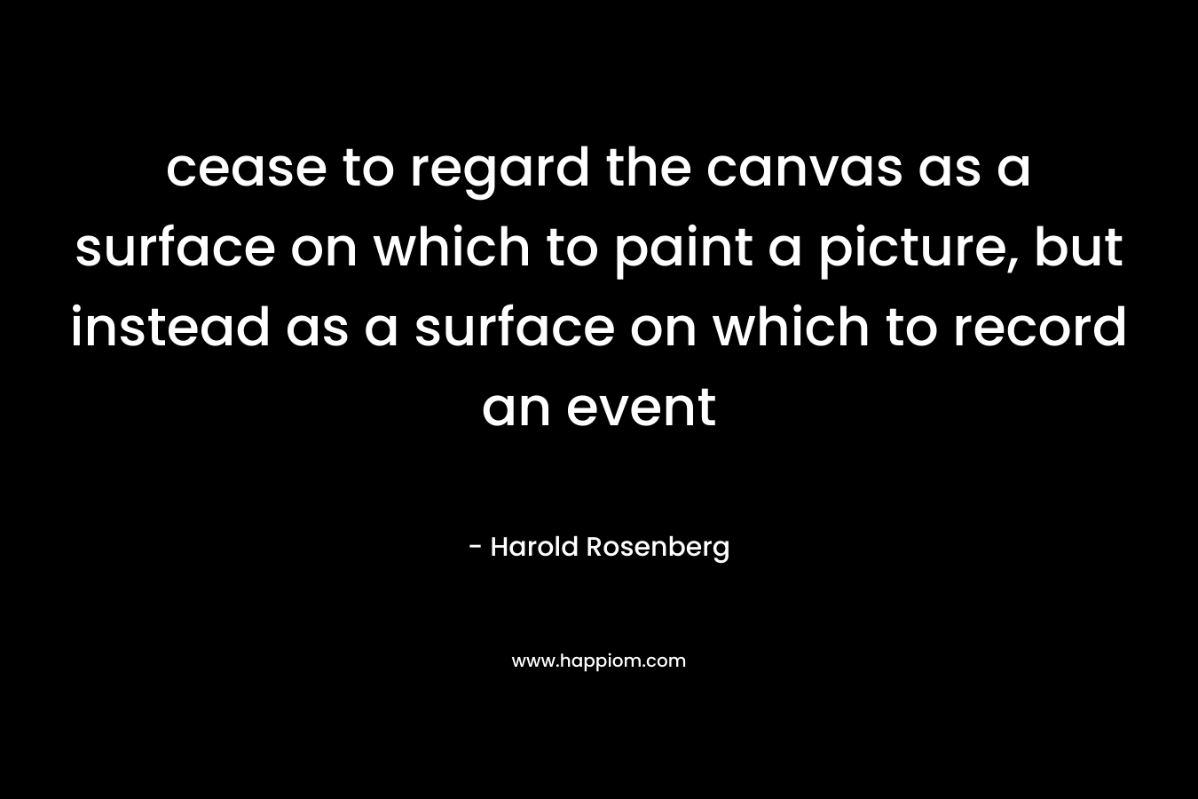 cease to regard the canvas as a surface on which to paint a picture, but instead as a surface on which to record an event