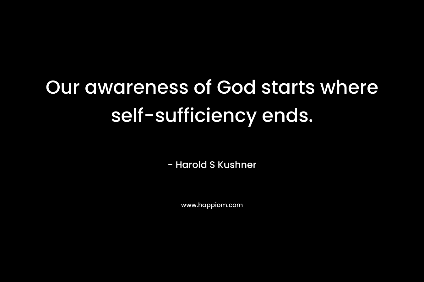 Our awareness of God starts where self-sufficiency ends. – Harold S Kushner