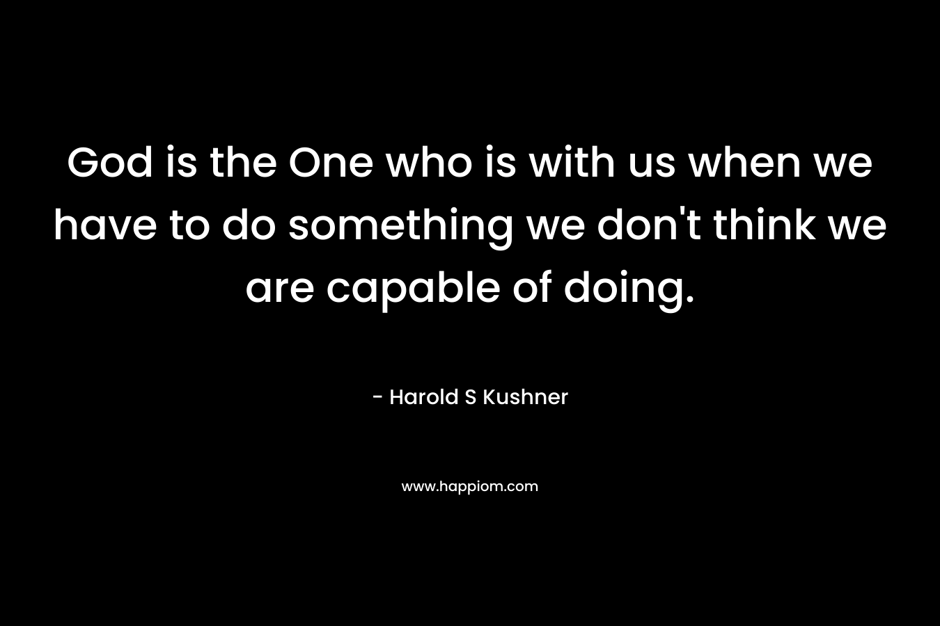 God is the One who is with us when we have to do something we don't think we are capable of doing.