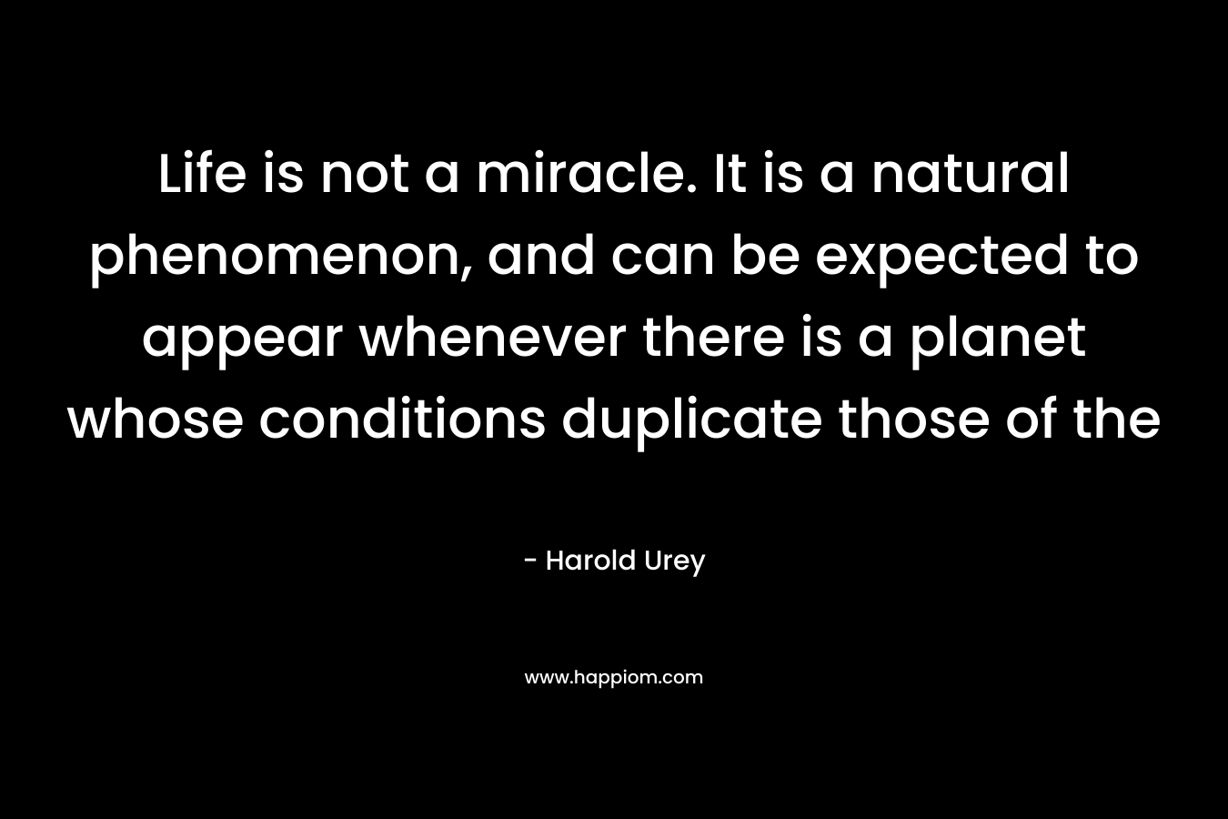 Life is not a miracle. It is a natural phenomenon, and can be expected to appear whenever there is a planet whose conditions duplicate those of the 
