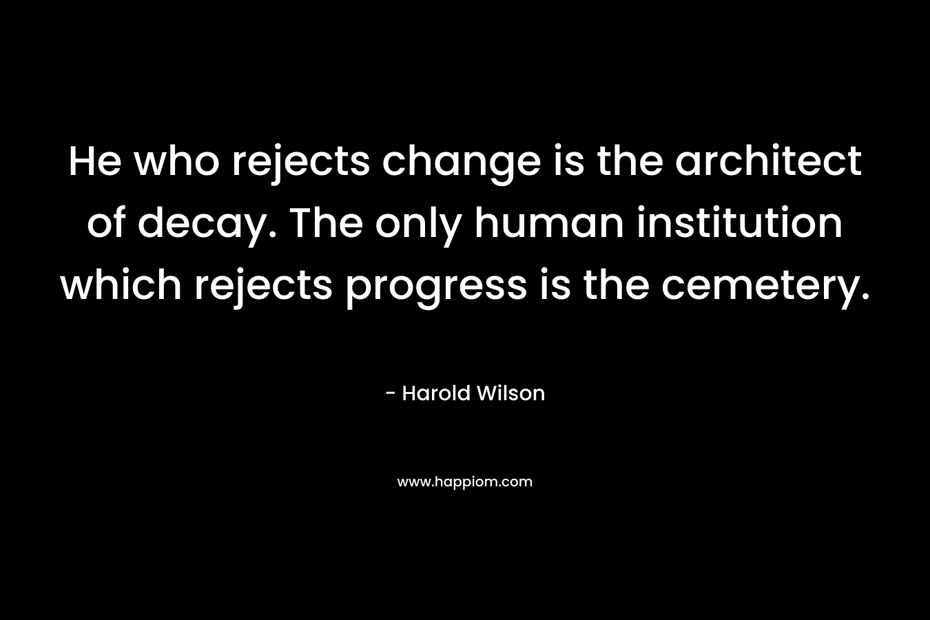 He who rejects change is the architect of decay. The only human institution which rejects progress is the cemetery.