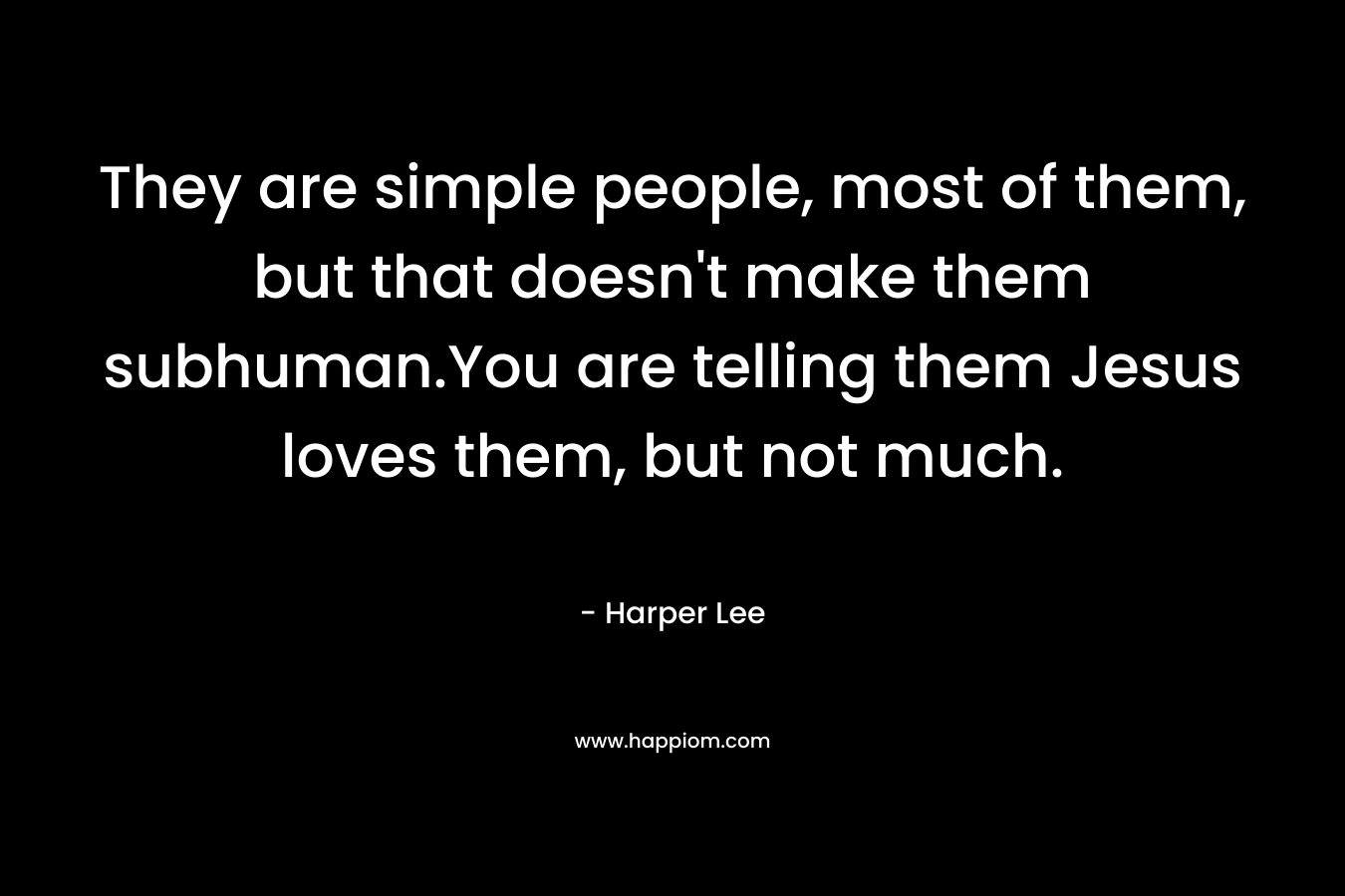 They are simple people, most of them, but that doesn’t make them subhuman.You are telling them Jesus loves them, but not much. – Harper Lee