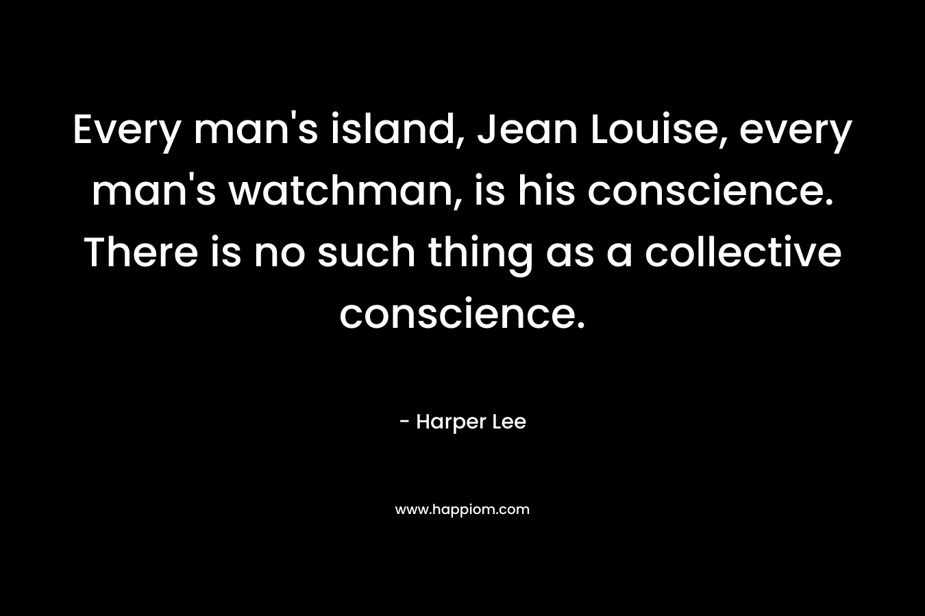 Every man's island, Jean Louise, every man's watchman, is his conscience. There is no such thing as a collective conscience.