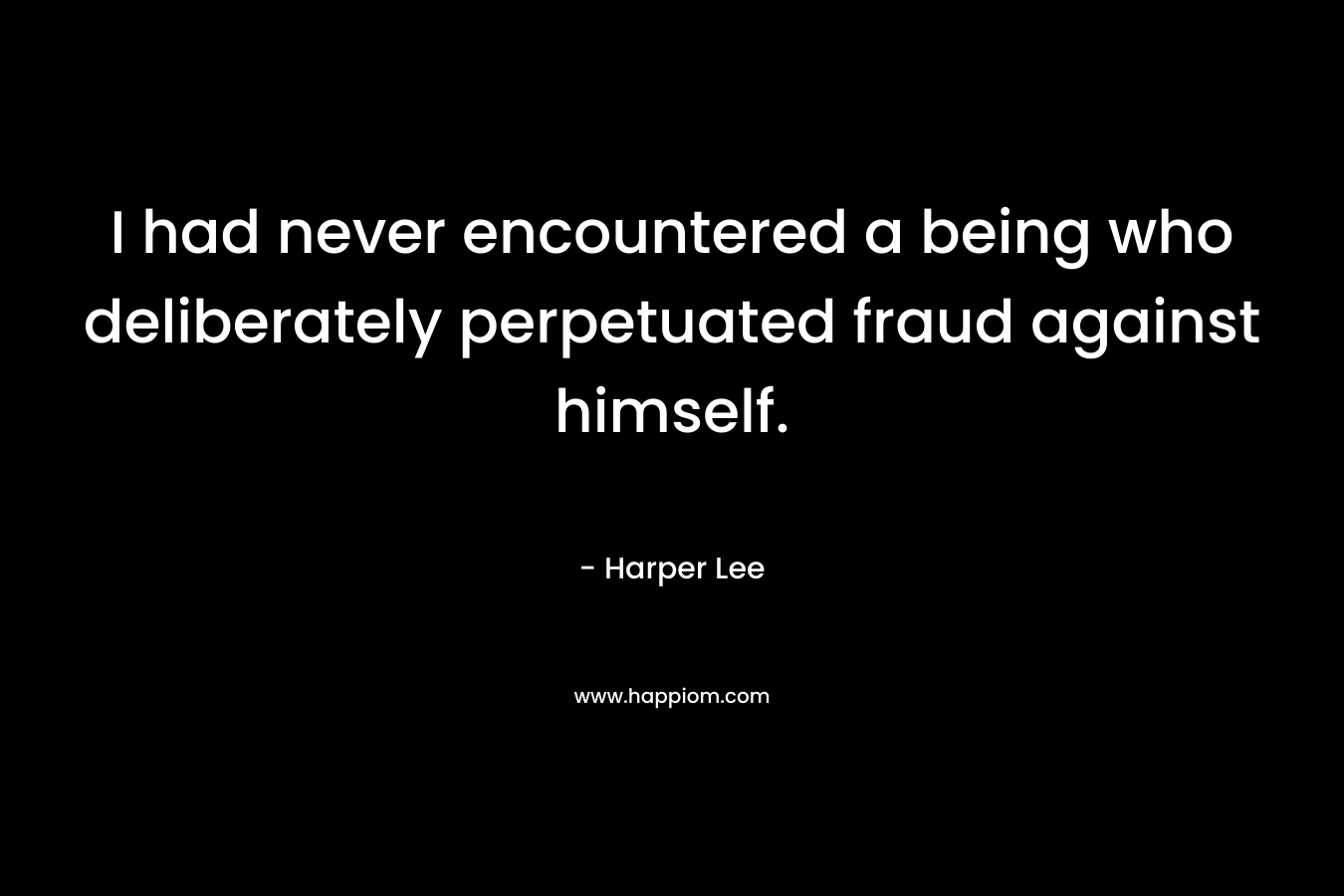 I had never encountered a being who deliberately perpetuated fraud against himself. – Harper Lee