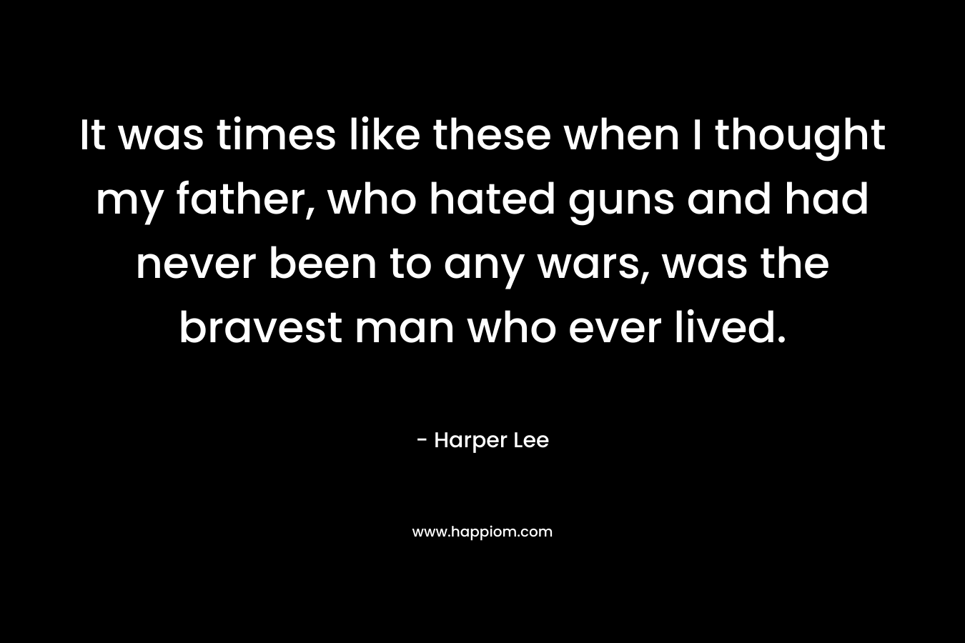 It was times like these when I thought my father, who hated guns and had never been to any wars, was the bravest man who ever lived.
