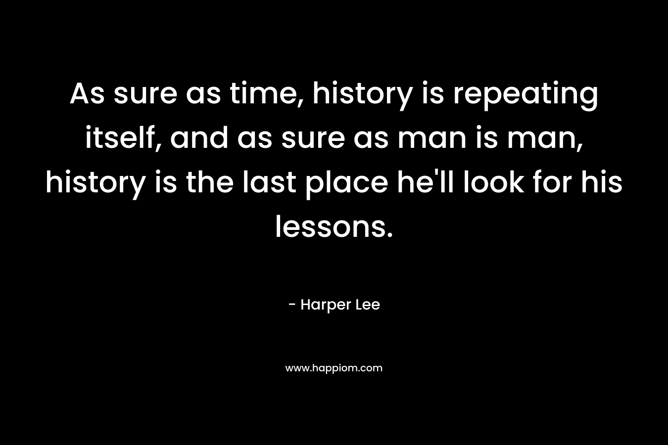 As sure as time, history is repeating itself, and as sure as man is man, history is the last place he’ll look for his lessons. – Harper Lee