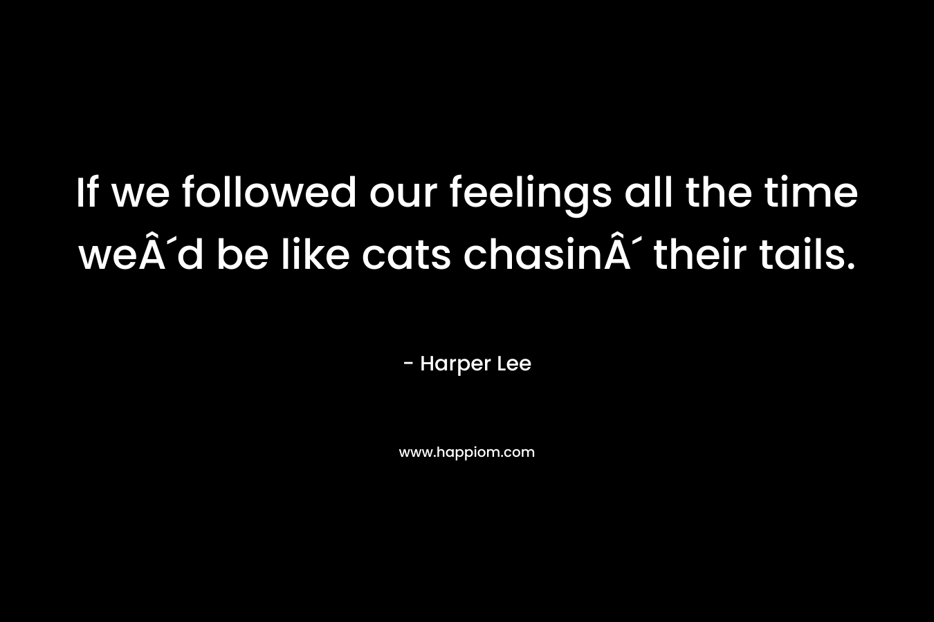If we followed our feelings all the time weÂ´d be like cats chasinÂ´ their tails. – Harper Lee