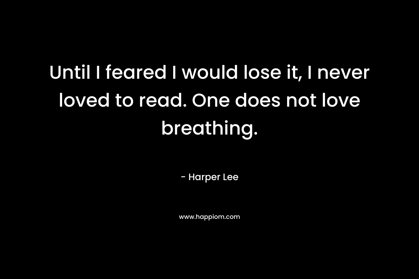 Until I feared I would lose it, I never loved to read. One does not love breathing. – Harper Lee