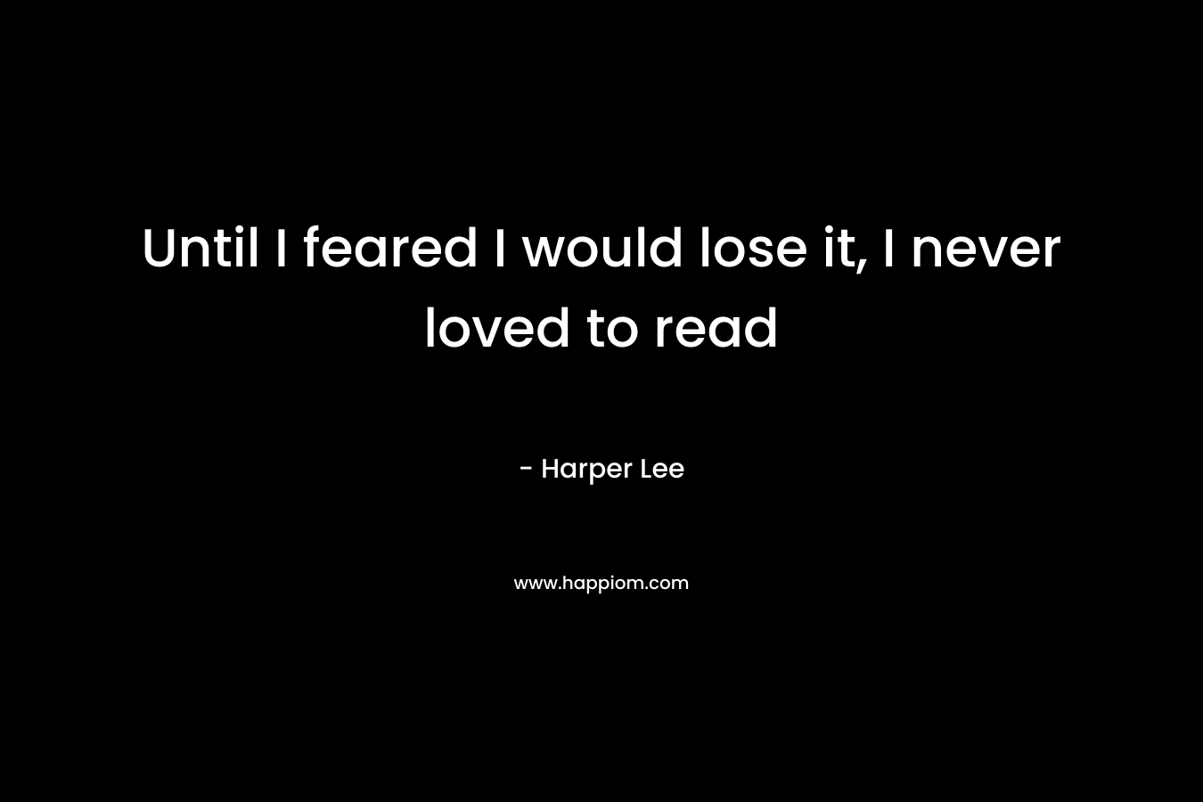 Until I feared I would lose it, I never loved to read – Harper Lee