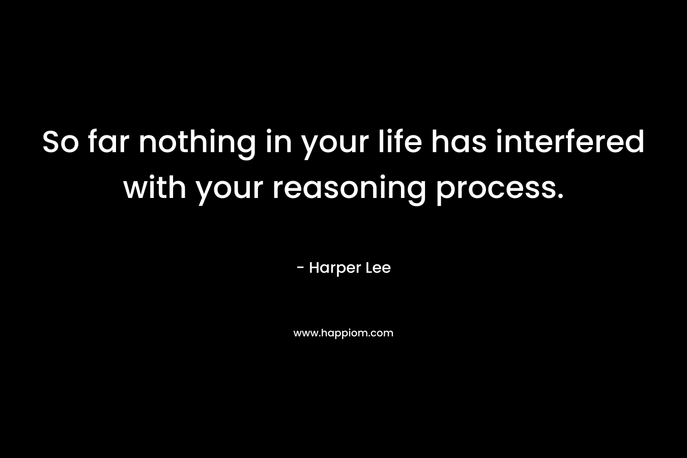 So far nothing in your life has interfered with your reasoning process.