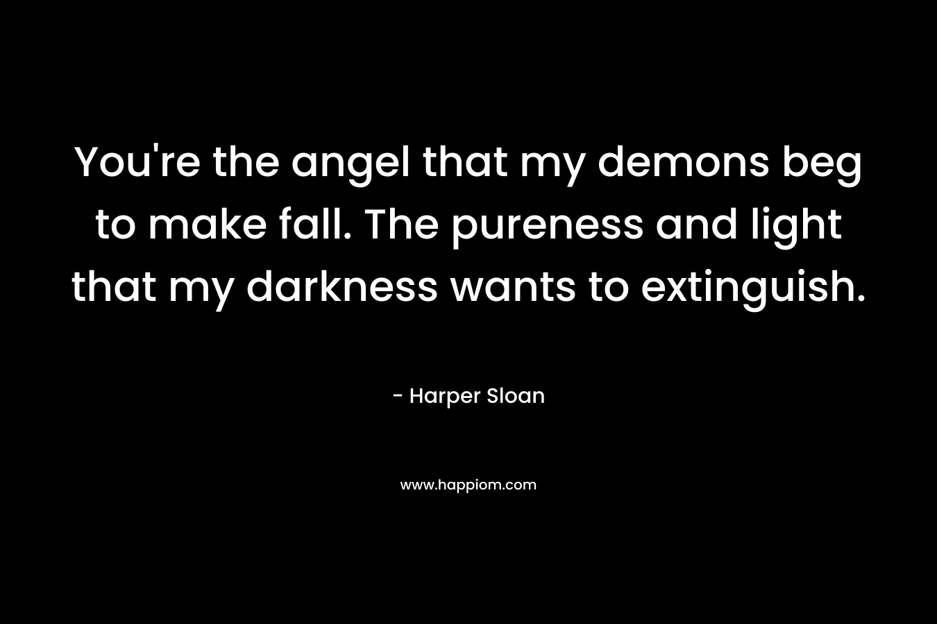 You're the angel that my demons beg to make fall. The pureness and light that my darkness wants to extinguish.
