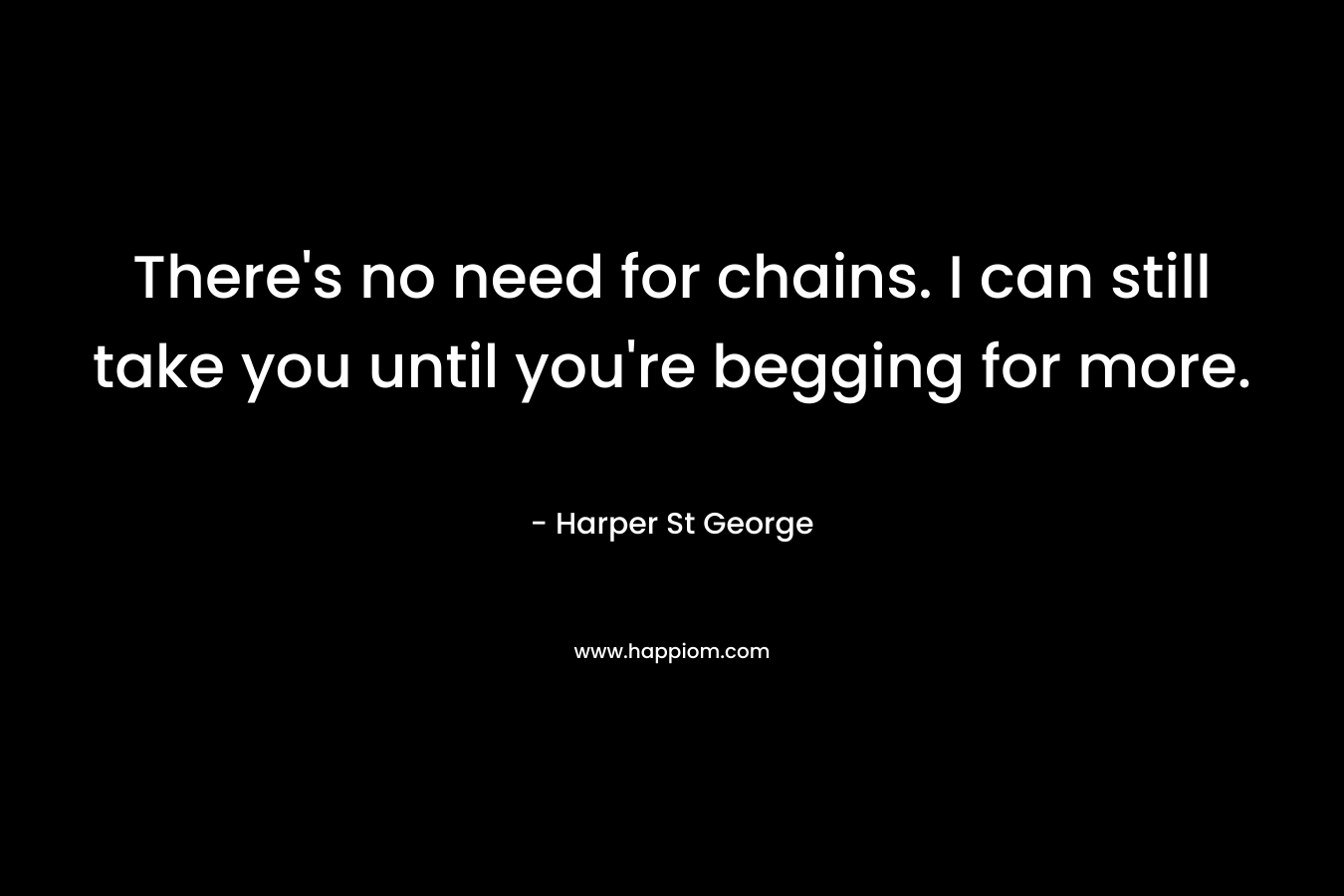 There’s no need for chains. I can still take you until you’re begging for more. – Harper St George