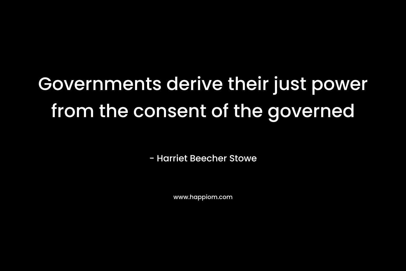 Governments derive their just power from the consent of the governed – Harriet Beecher Stowe