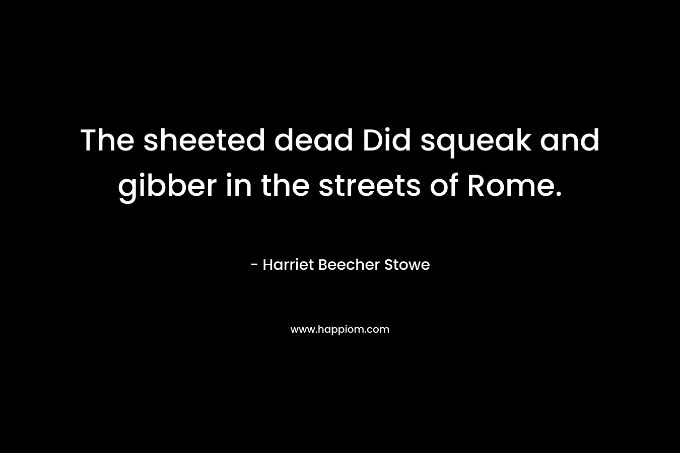 The sheeted dead Did squeak and gibber in the streets of Rome. – Harriet Beecher Stowe