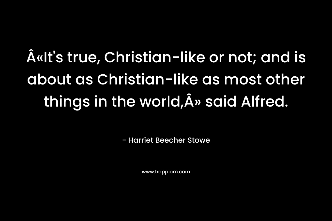 Â«It’s true, Christian-like or not; and is about as Christian-like as most other things in the world,Â» said Alfred. – Harriet Beecher Stowe
