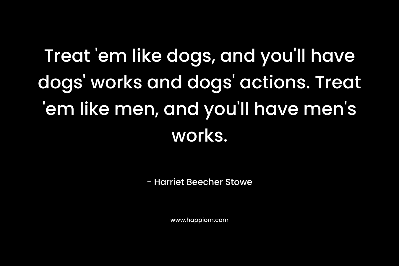 Treat 'em like dogs, and you'll have dogs' works and dogs' actions. Treat 'em like men, and you'll have men's works.