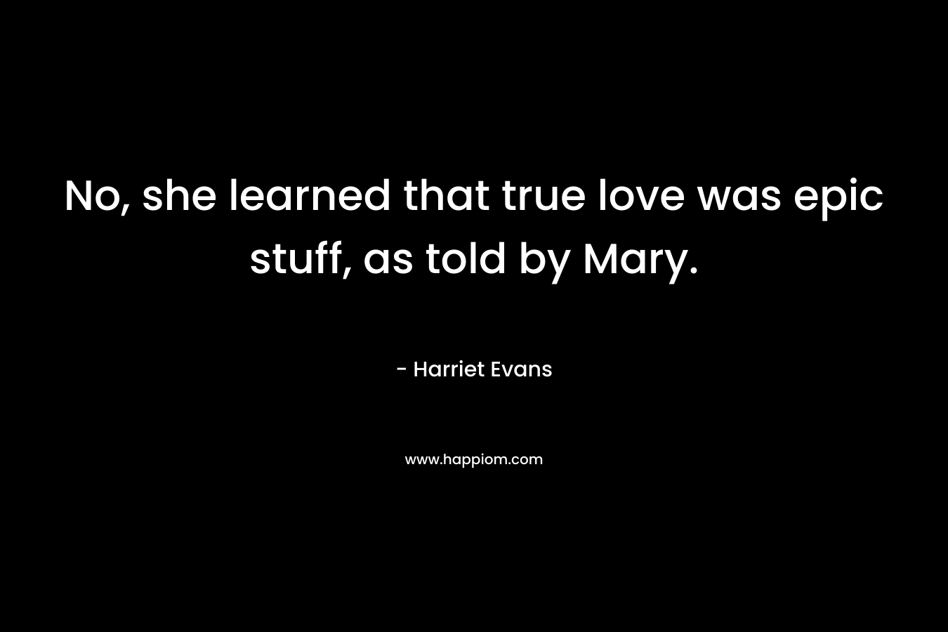 No, she learned that true love was epic stuff, as told by Mary. – Harriet Evans